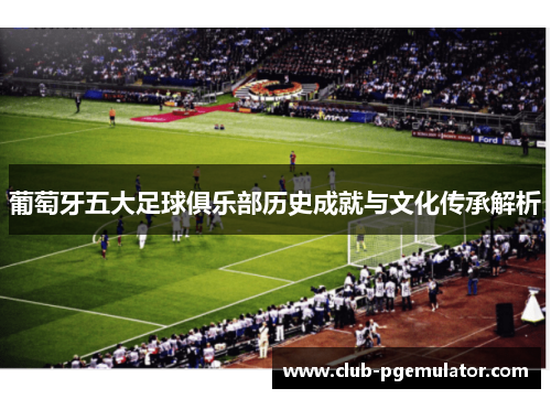 葡萄牙五大足球俱乐部历史成就与文化传承解析 葡萄牙五大足球俱乐部历史成就与文化传承解析