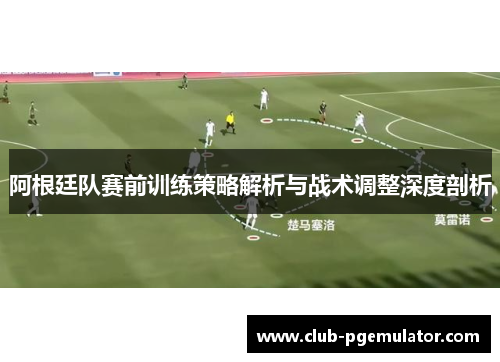 阿根廷队赛前训练策略解析与战术调整深度剖析 阿根廷队赛前训练策略解析与战术调整深度剖析