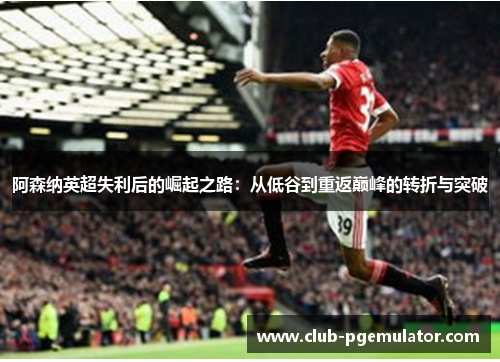 阿森纳英超失利后的崛起之路：从低谷到重返巅峰的转折与突破