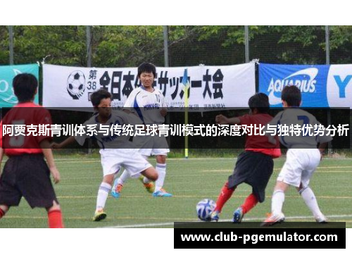 阿贾克斯青训体系与传统足球青训模式的深度对比与独特优势分析 阿贾克斯青训体系与传统足球青训模式的深度对比与独特优势分析