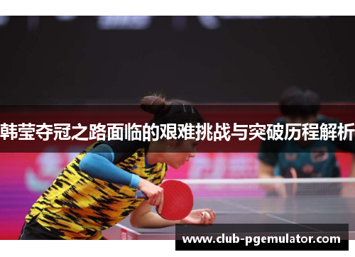 韩莹夺冠之路面临的艰难挑战与突破历程解析 韩莹夺冠之路面临的艰难挑战与突破历程解析