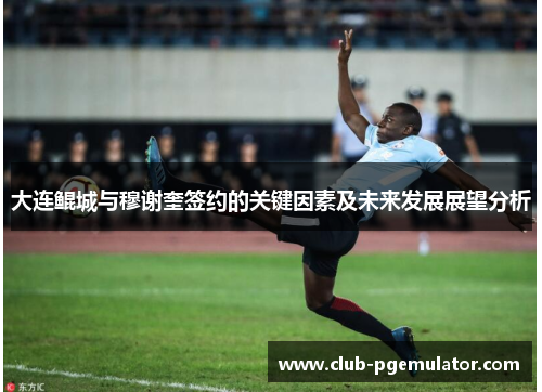 大连鲲城与穆谢奎签约的关键因素及未来发展展望分析