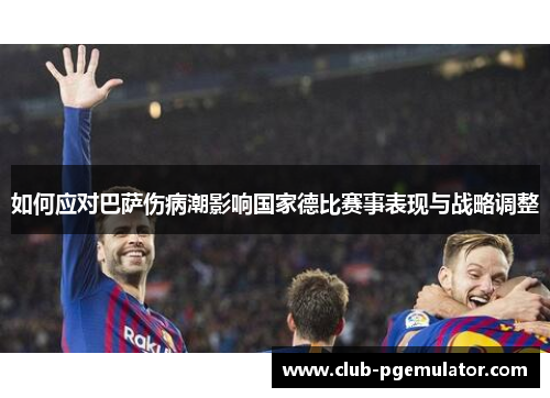 如何应对巴萨伤病潮影响国家德比赛事表现与战略调整