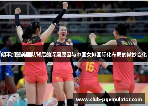 朗平加盟美国队背后的深层原因与中国女排国际化布局的微妙变化