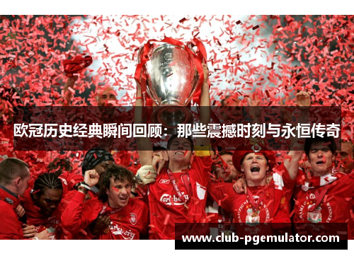 欧冠历史经典瞬间回顾：那些震撼时刻与永恒传奇