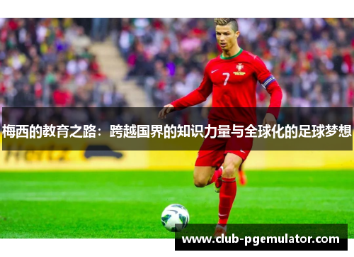 梅西的教育之路:跨越国界的知识力量与全球化的足球梦想 梅西的教育之路:跨越国界的知识力量与全球化的足球梦想