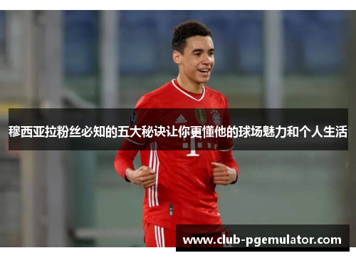 穆西亚拉粉丝必知的五大秘诀让你更懂他的球场魅力和个人生活