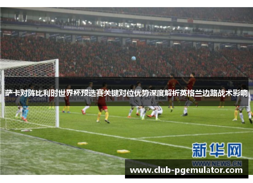 萨卡对阵比利时世界杯预选赛关键对位优势深度解析英格兰边路战术影响
